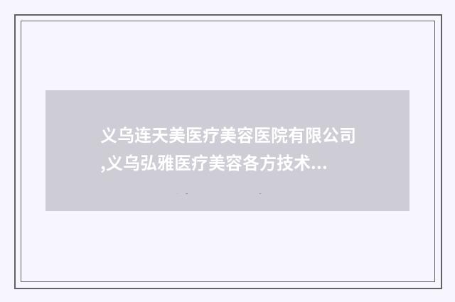 义乌连天美医疗美容医院有限公司,义乌弘雅医疗美容各方技术和审美在线PK
