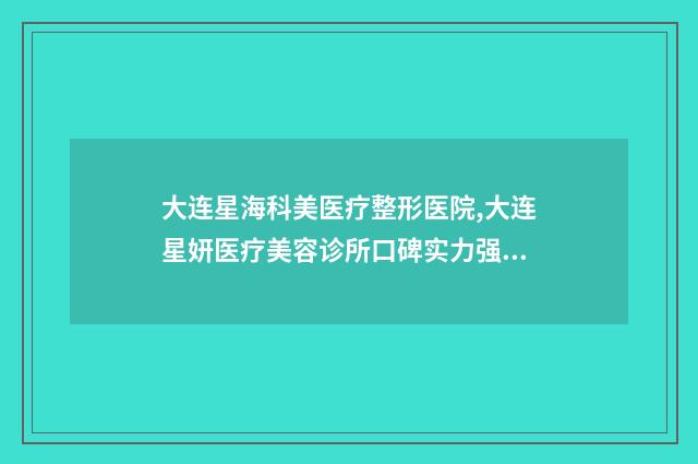 大连星海科美医疗整形医院,大连星妍医疗美容诊所口碑实力强强比拼