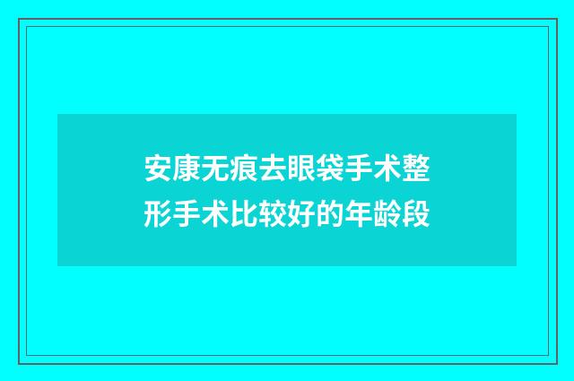 安康无痕去眼袋手术整形手术比较好的年龄段