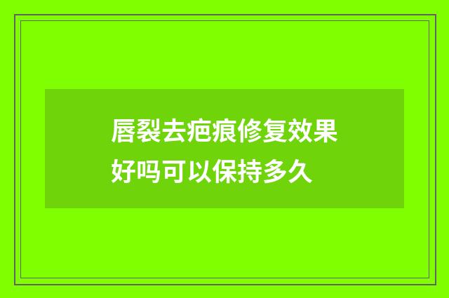 唇裂去疤痕修复效果好吗可以保持多久