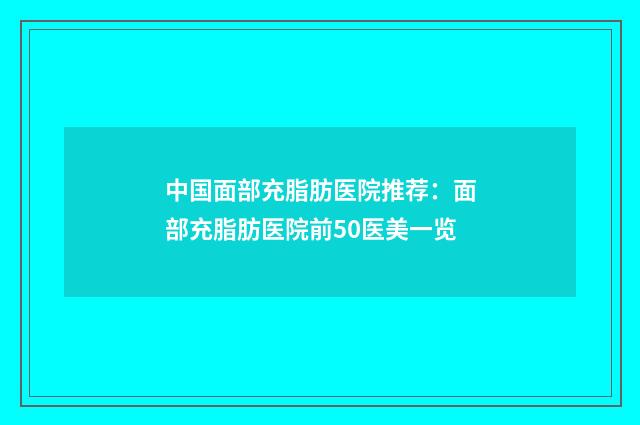 中国面部充脂肪医院推荐：面部充脂肪医院前50医美一览