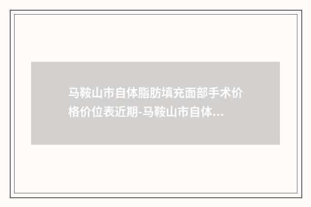马鞍山市自体脂肪填充面部手术价格价位表近期-马鞍山市自体脂肪填充面部手术医院手术要费用大致是多少