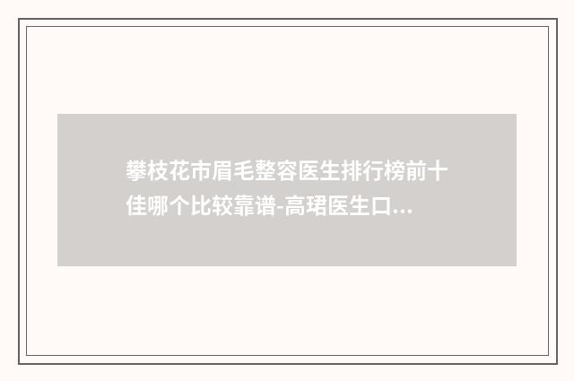 攀枝花市眉毛整容医生排行榜前十佳哪个比较靠谱-高珺医生口碑反馈