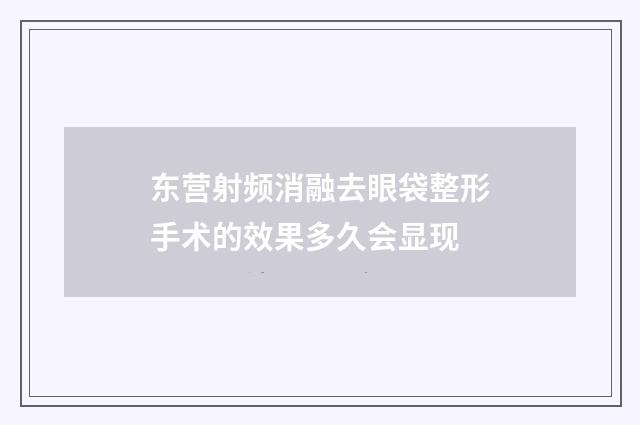 东营射频消融去眼袋整形手术的效果多久会显现