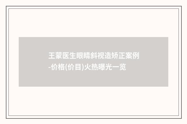 王蒙医生眼睛斜视造矫正案例-价格(价目)火热曝光一览