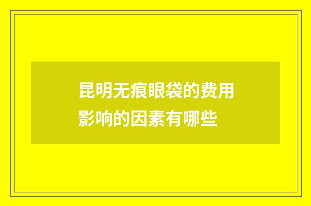 昆明无痕眼袋的费用影响的因素有哪些