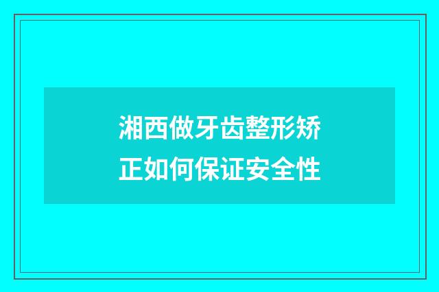 湘西做牙齿整形矫正如何保证安全性