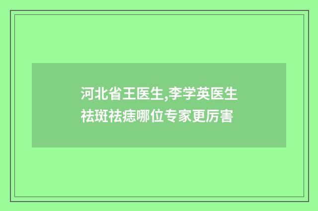河北省王医生,李学英医生祛斑祛痣哪位专家更厉害