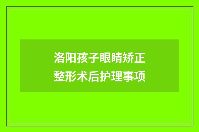 洛阳孩子眼睛矫正整形术后护理事项