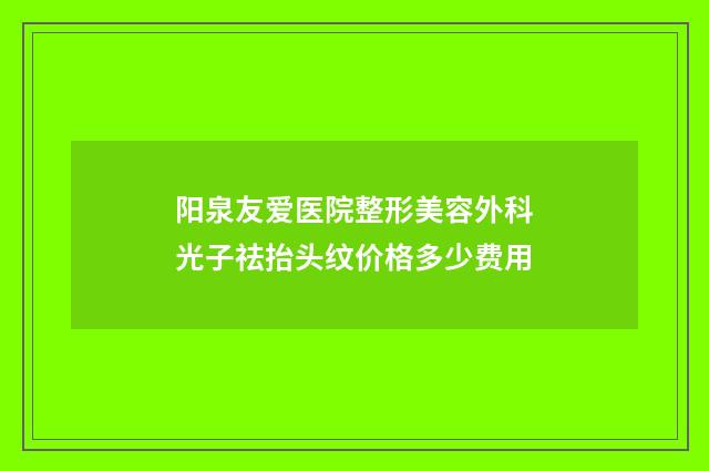 阳泉友爱医院整形美容外科光子祛抬头纹价格多少费用
