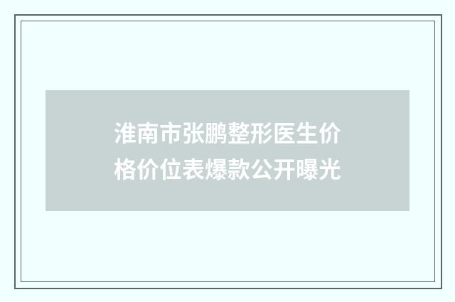 淮南市张鹏整形医生价格价位表爆款公开曝光