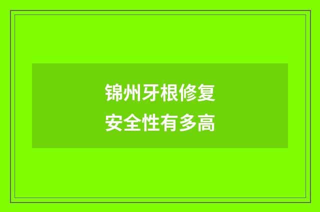 锦州牙根修复安全性有多高