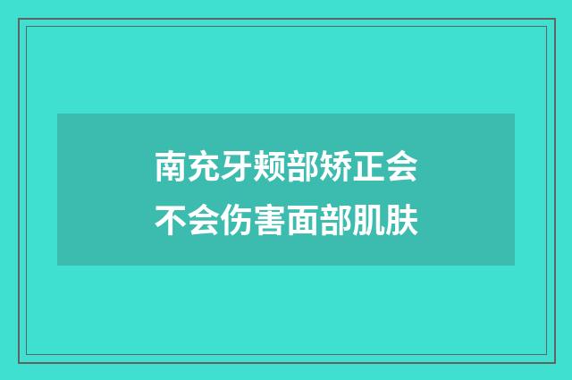 南充牙颊部矫正会不会伤害面部肌肤