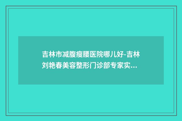 吉林市减腹瘦腰医院哪儿好-吉林刘艳春美容整形门诊部专家实力大PK
