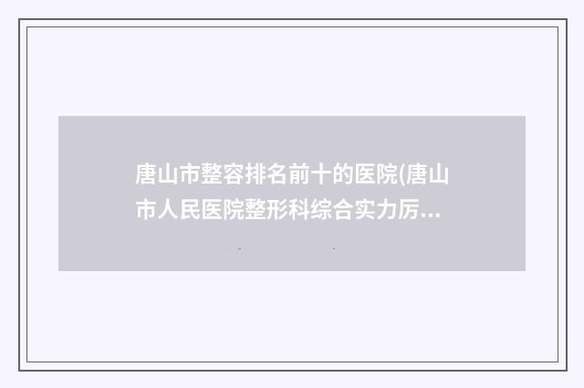 唐山市整容排名前十的医院(唐山市人民医院整形科综合实力厉害了)