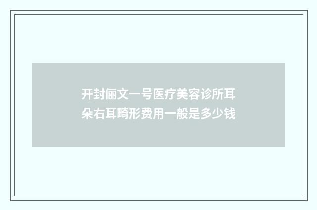 开封俪文一号医疗美容诊所耳朵右耳畸形费用一般是多少钱