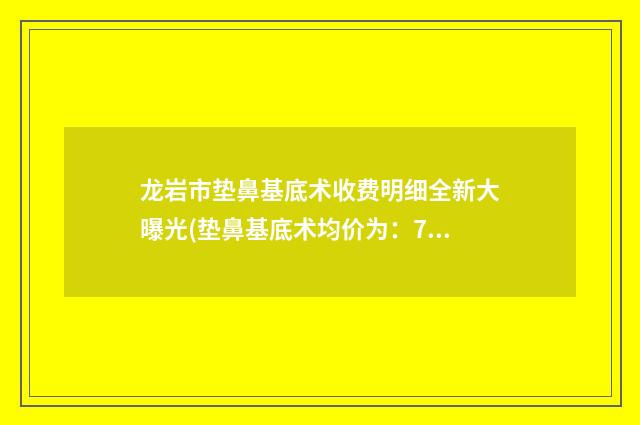 龙岩市垫鼻基底术收费明细全新大曝光(垫鼻基底术均价为：7610元)