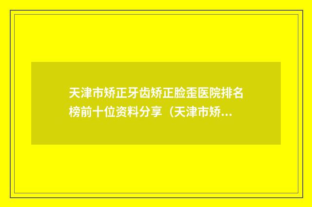 天津市矫正牙齿矫正脸歪医院排名榜前十位资料分享（天津市矫正牙齿矫正脸歪整形医院）