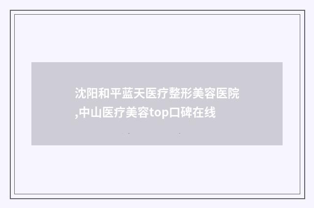 沈阳和平蓝天医疗整形美容医院,中山医疗美容top口碑在线