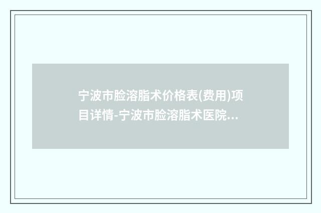 宁波市脸溶脂术价格表(费用)项目详情-宁波市脸溶脂术医院大概价格是多少呢