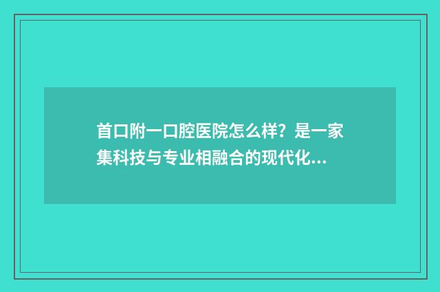 首口附一口腔医院怎么样？是一家集科技与专业相融合的现代化口腔医院 首口附一口腔医院是连锁店吗