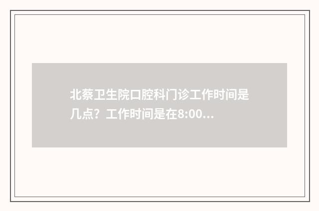 北蔡卫生院口腔科门诊工作时间是几点？工作时间是在8:00-12:00，13:30-17:00 北蔡卫生院口腔科门诊工作时间