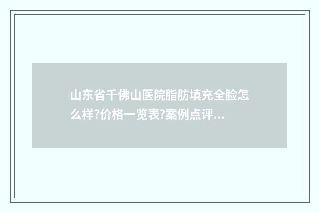 山东省千佛山医院脂肪填充全脸怎么样?价格一览表?案例点评&技术测评 山东省千佛山医院招聘