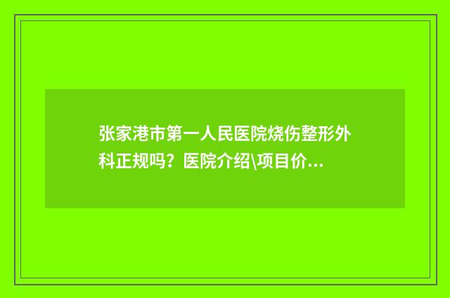 张家港市第一人民医院烧伤整形外科正规吗？医院介绍\项目价格表分享 张家港市第一人民医院上班时间
