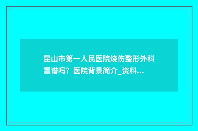 昆山市第一人民医院烧伤整形外科靠谱吗？医院背景简介_资料分享！ 昆山市第一人民医院东部院区