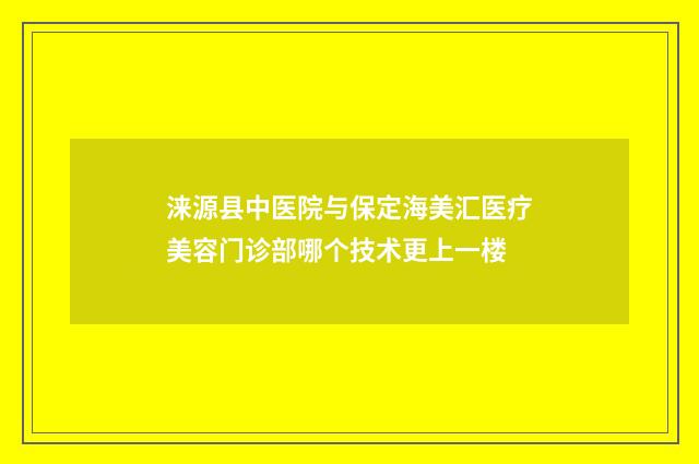 涞源县中医院与保定海美汇医疗美容门诊部哪个技术更上一楼