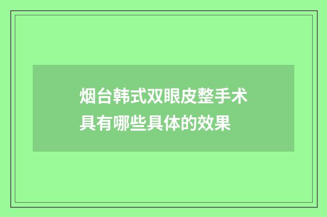 烟台韩式双眼皮整手术具有哪些具体的效果
