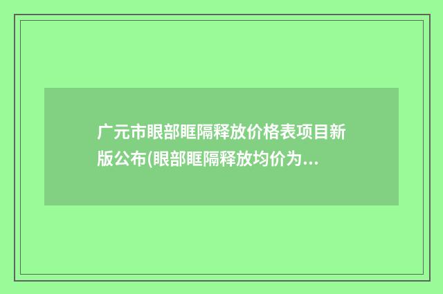 广元市眼部眶隔释放价格表项目新版公布(眼部眶隔释放均价为：4800元）