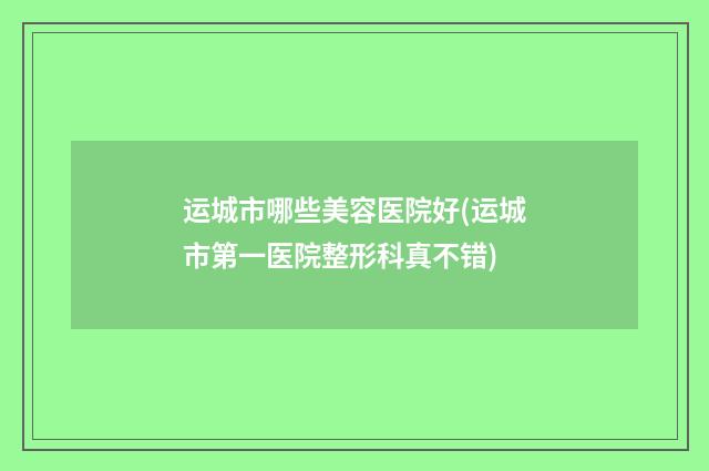 运城市哪些美容医院好(运城市第一医院整形科真不错)