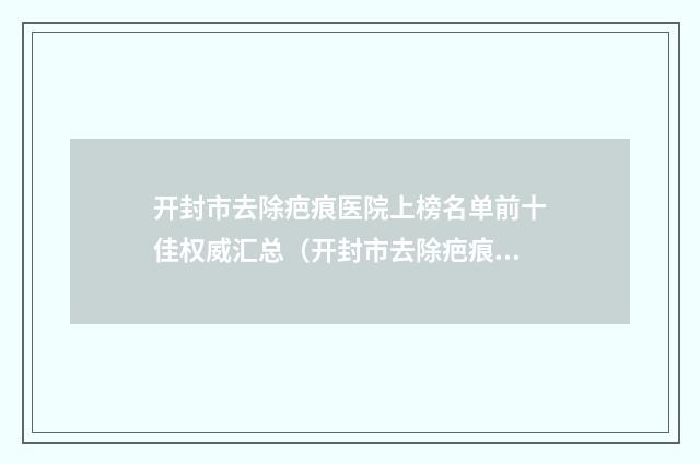 开封市去除疤痕医院上榜名单前十佳权威汇总（开封市去除疤痕整形医院）