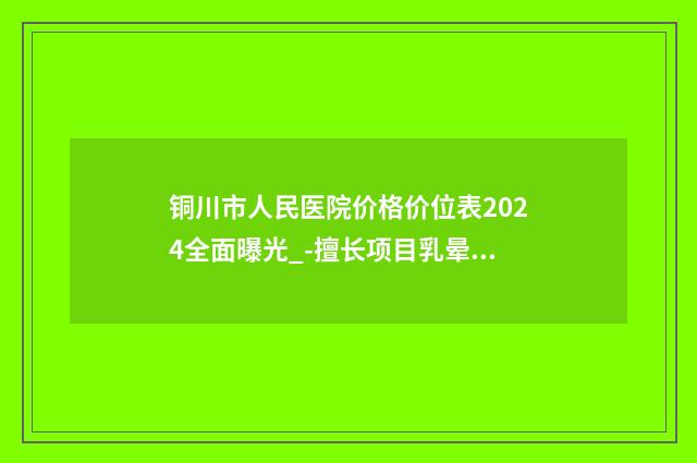 铜川市人民医院价格价位表2024全面曝光_-擅长项目乳晕手术等