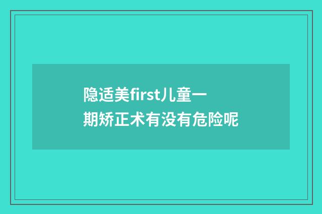 隐适美first儿童一期矫正术有没有危险呢