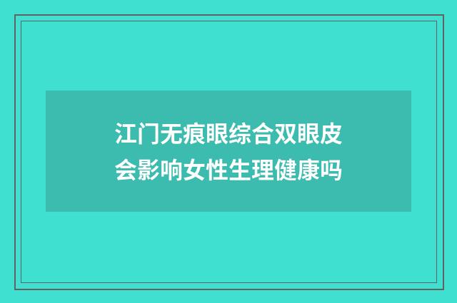 江门无痕眼综合双眼皮会影响女性生理健康吗