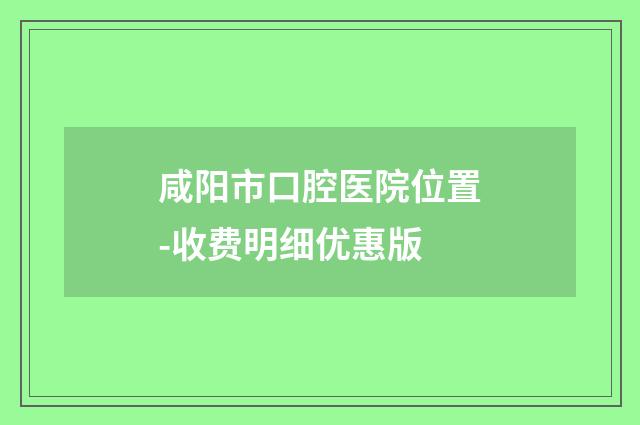 咸阳市口腔医院位置-收费明细优惠版