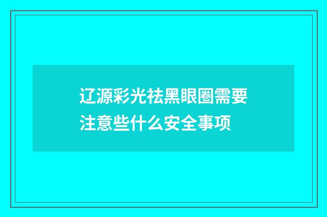 辽源彩光祛黑眼圈需要注意些什么安全事项