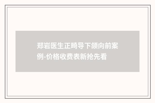 郑岩医生正畸导下颌向前案例-价格收费表新抢先看