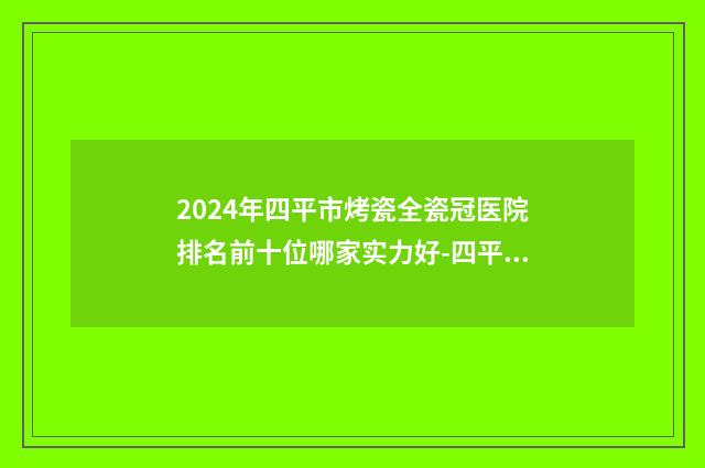 2024年四平市烤瓷全瓷冠医院排名前十位哪家实力好-四平市烤瓷全瓷冠口腔医院
