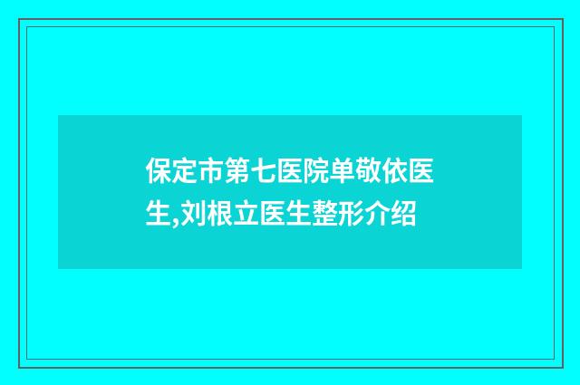 保定市第七医院单敬依医生,刘根立医生整形介绍