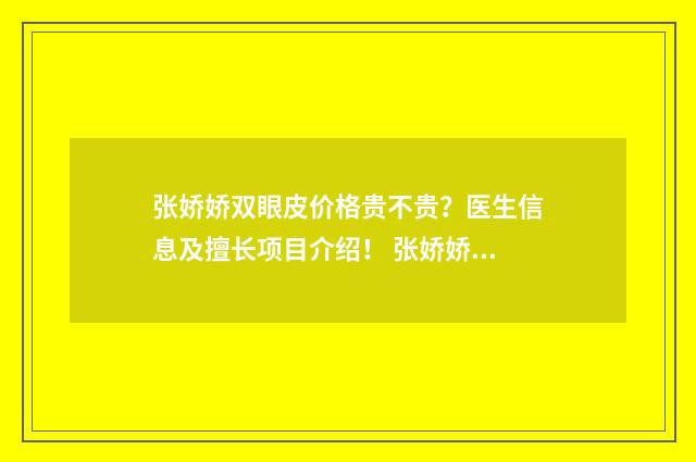 张娇娇双眼皮价格贵不贵？医生信息及擅长项目介绍！ 张娇娇双眼皮价格多少
