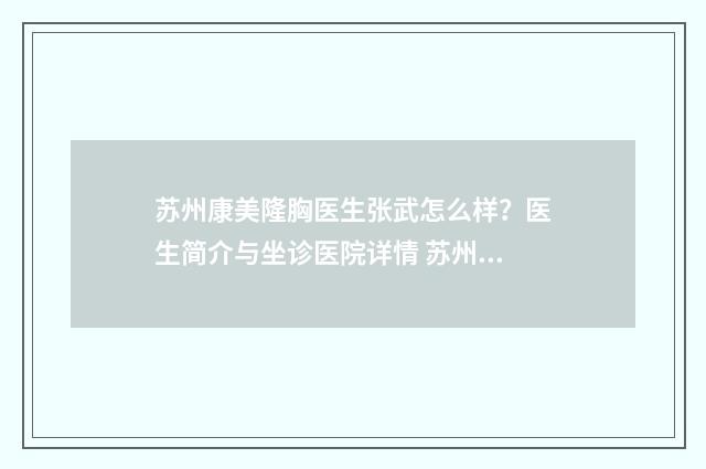 苏州康美隆胸医生张武怎么样？医生简介与坐诊医院详情 苏州康美隆胸医院地址