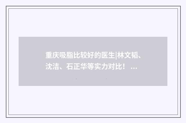 重庆吸脂比较好的医生|林文韬、沈洁、石正华等实力对比！ 重庆吸脂排名