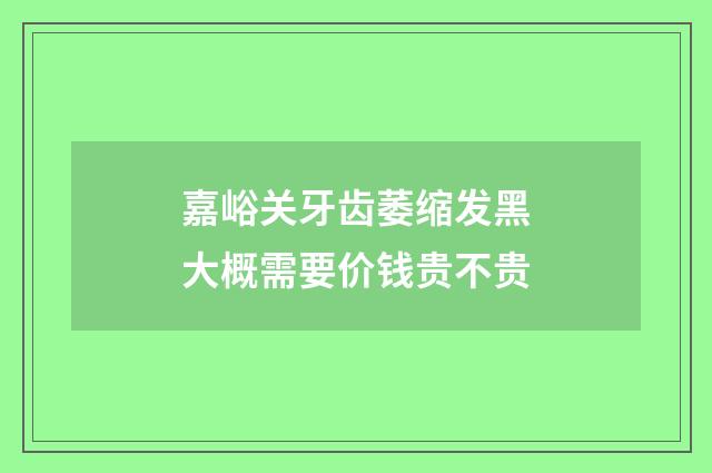嘉峪关牙齿萎缩发黑大概需要价钱贵不贵