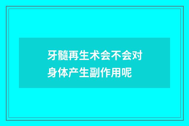 牙髓再生术会不会对身体产生副作用呢