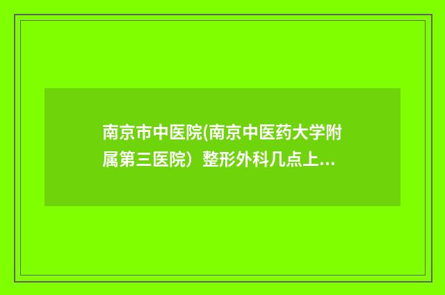 南京市中医院(南京中医药大学附属第三医院）整形外科几点上班-推荐印厚才医生,周济宏医生