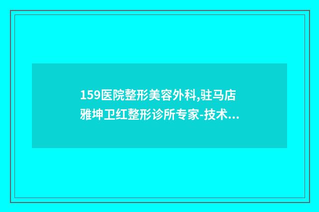 159医院整形美容外科,驻马店雅坤卫红整形诊所专家-技术pk