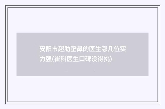 安阳市超肋垫鼻的医生哪几位实力强(崔科医生口碑没得挑)